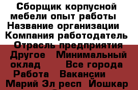 Сборщик корпусной мебели-опыт работы › Название организации ­ Компания-работодатель › Отрасль предприятия ­ Другое › Минимальный оклад ­ 1 - Все города Работа » Вакансии   . Марий Эл респ.,Йошкар-Ола г.